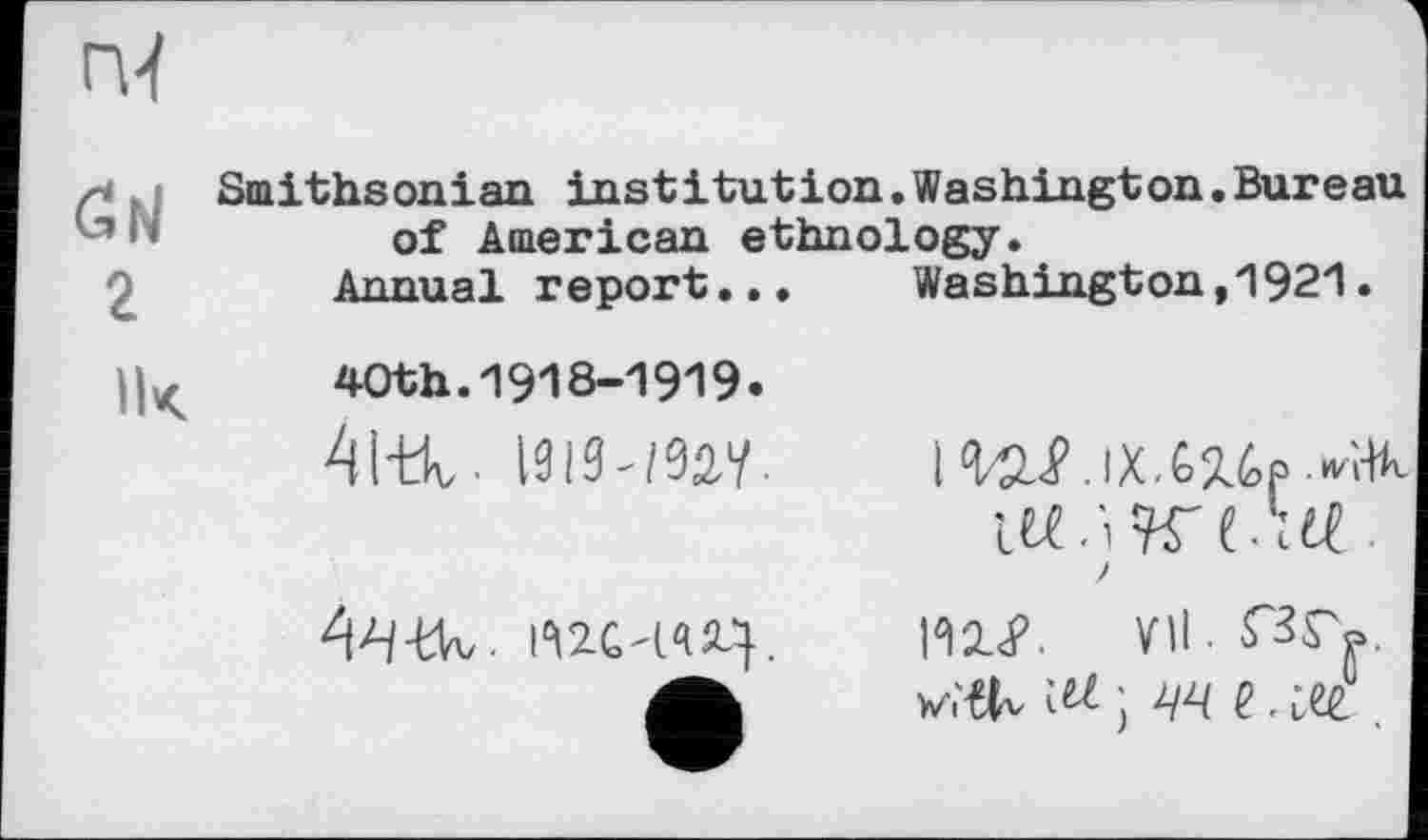 ﻿
бм г
Smithsonian institution.Washington• Bureau
of American ethnology Annual report
Washington,1921
Цк	40th.1918-1919.
41-tk..
4-4-tVv. №С'(ЧЦ.
19/5.^. іХ.С^бр »i-Hv iW.iW«.
ІП<Р. УІІ.ГЗГо